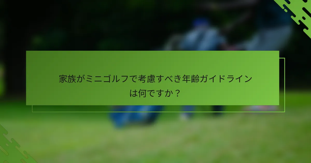 家族がミニゴルフで考慮すべき年齢ガイドラインは何ですか？