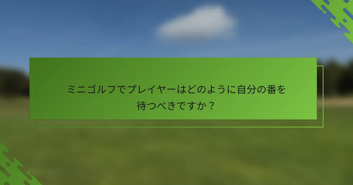 ミニゴルフでプレイヤーはどのように自分の番を待つべきですか？