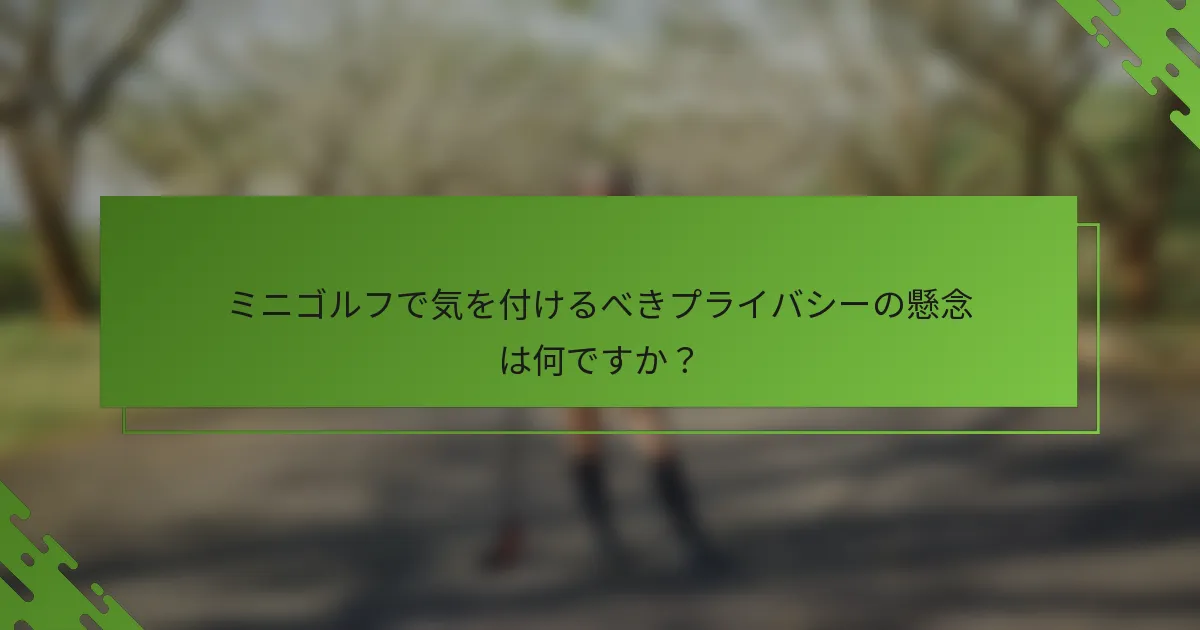 ミニゴルフで気を付けるべきプライバシーの懸念は何ですか？