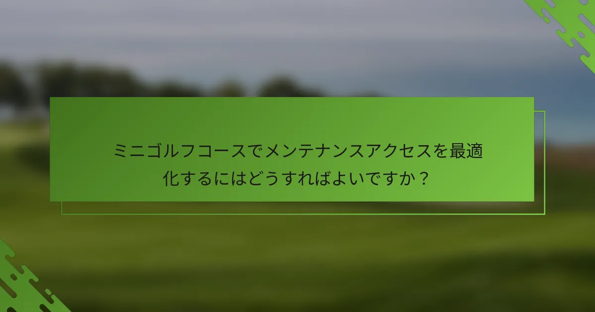 ミニゴルフコースでメンテナンスアクセスを最適化するにはどうすればよいですか?