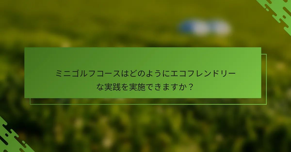 ミニゴルフコースはどのようにエコフレンドリーな実践を実施できますか？