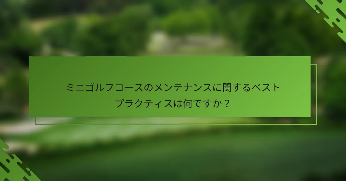 ミニゴルフコースのメンテナンスに関するベストプラクティスは何ですか？