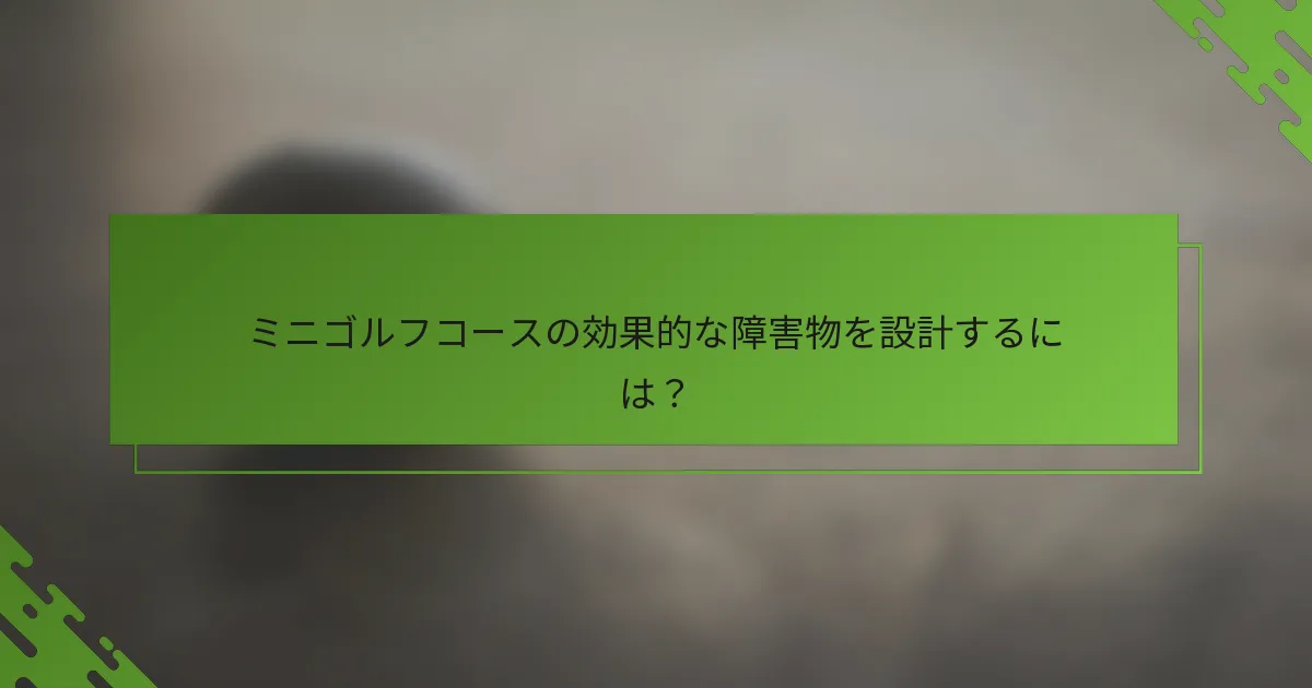 ミニゴルフコースの効果的な障害物を設計するには？