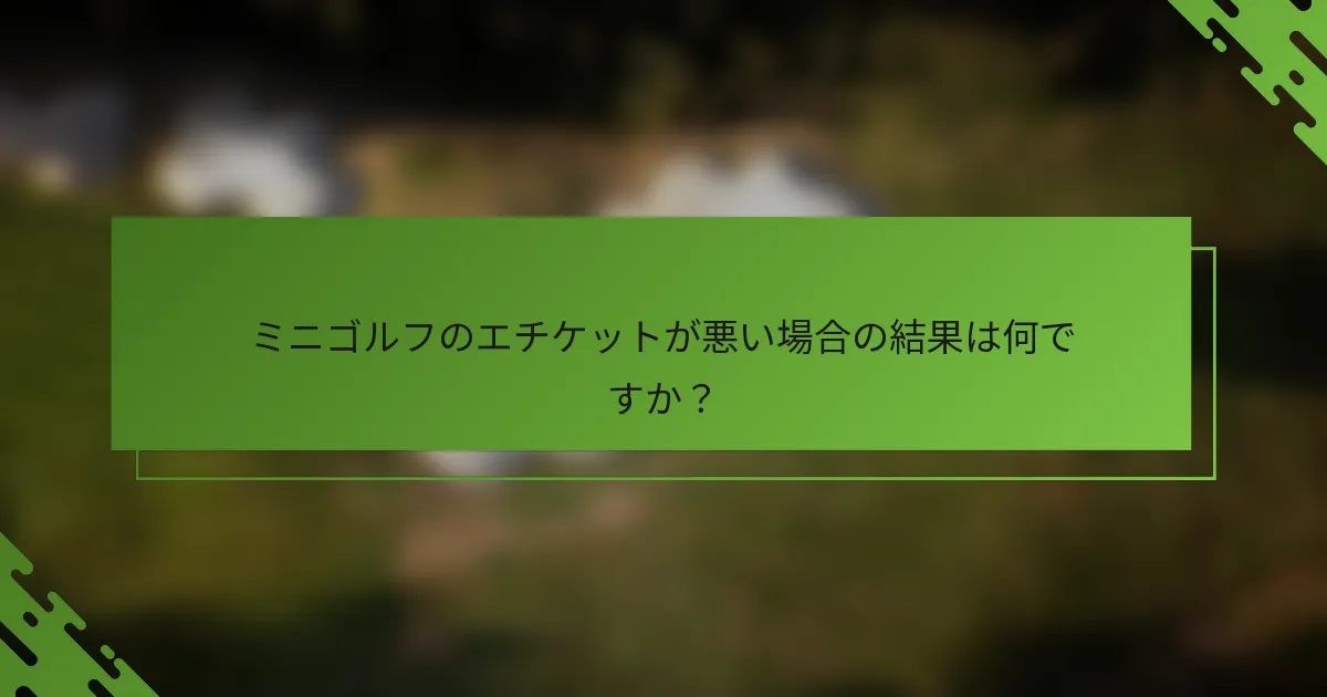 ミニゴルフのエチケットが悪い場合の結果は何ですか？
