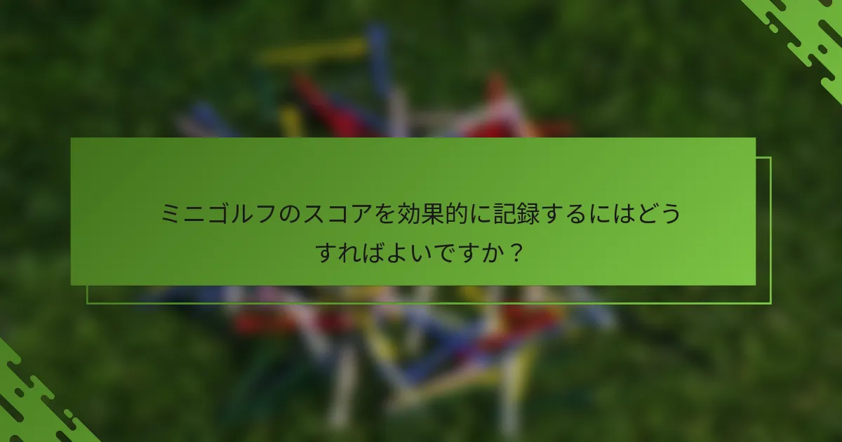 ミニゴルフのスコアを効果的に記録するにはどうすればよいですか？