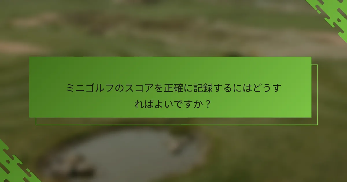 ミニゴルフのスコアを正確に記録するにはどうすればよいですか？