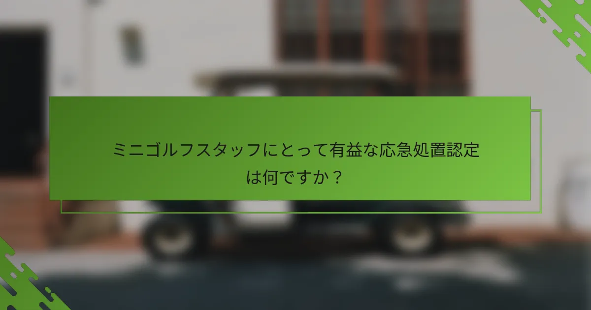 ミニゴルフスタッフにとって有益な応急処置認定は何ですか？