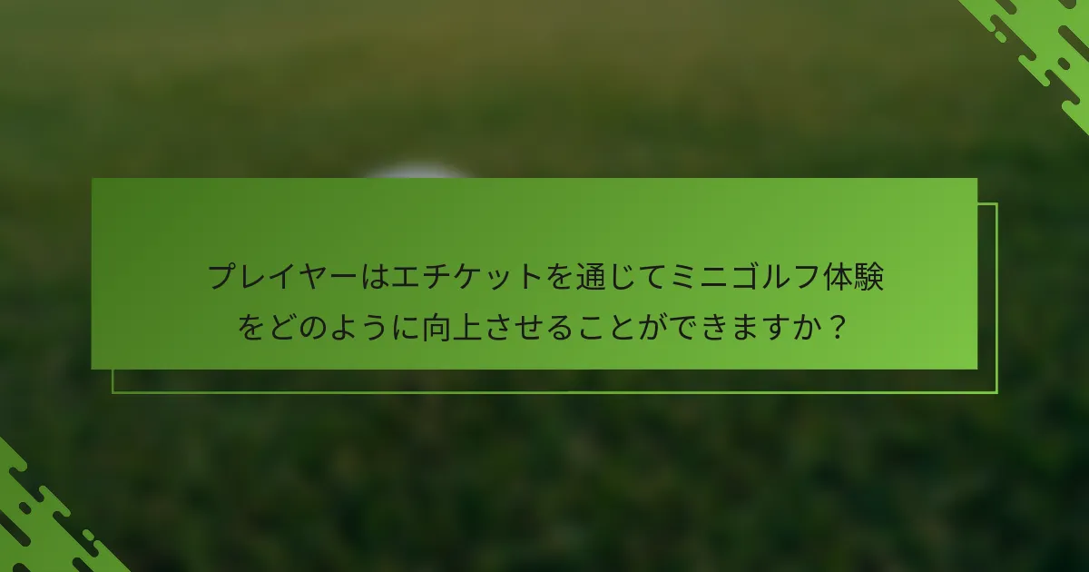 プレイヤーはエチケットを通じてミニゴルフ体験をどのように向上させることができますか？