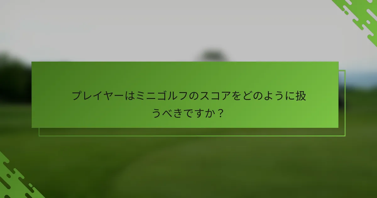 プレイヤーはミニゴルフのスコアをどのように扱うべきですか?