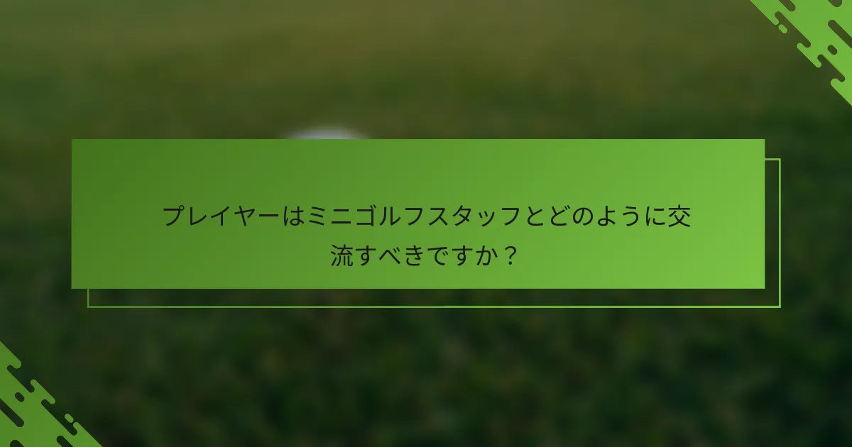 プレイヤーはミニゴルフスタッフとどのように交流すべきですか？