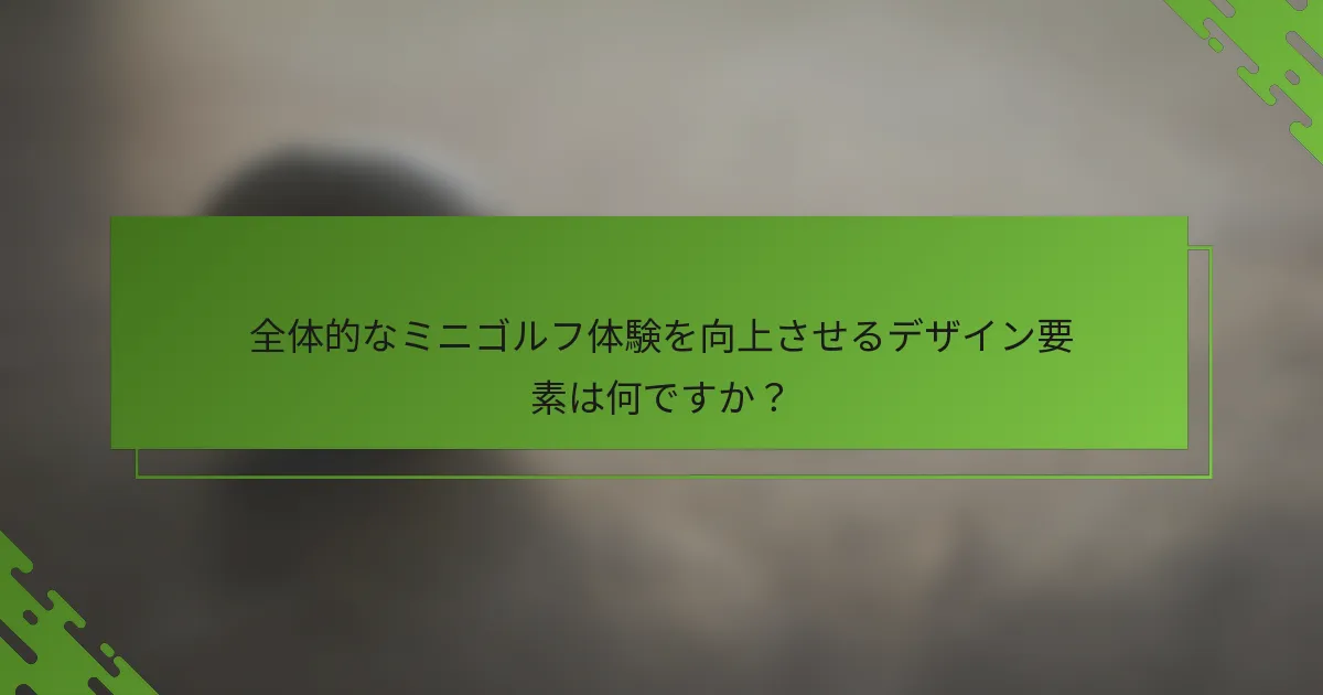 全体的なミニゴルフ体験を向上させるデザイン要素は何ですか？