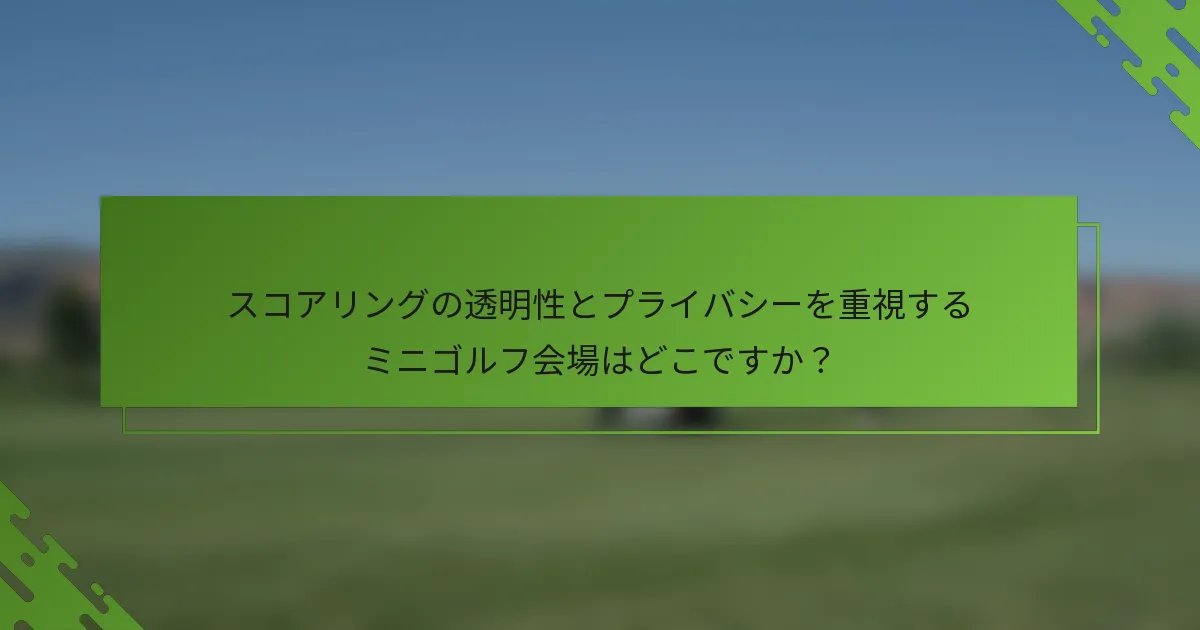 スコアリングの透明性とプライバシーを重視するミニゴルフ会場はどこですか？