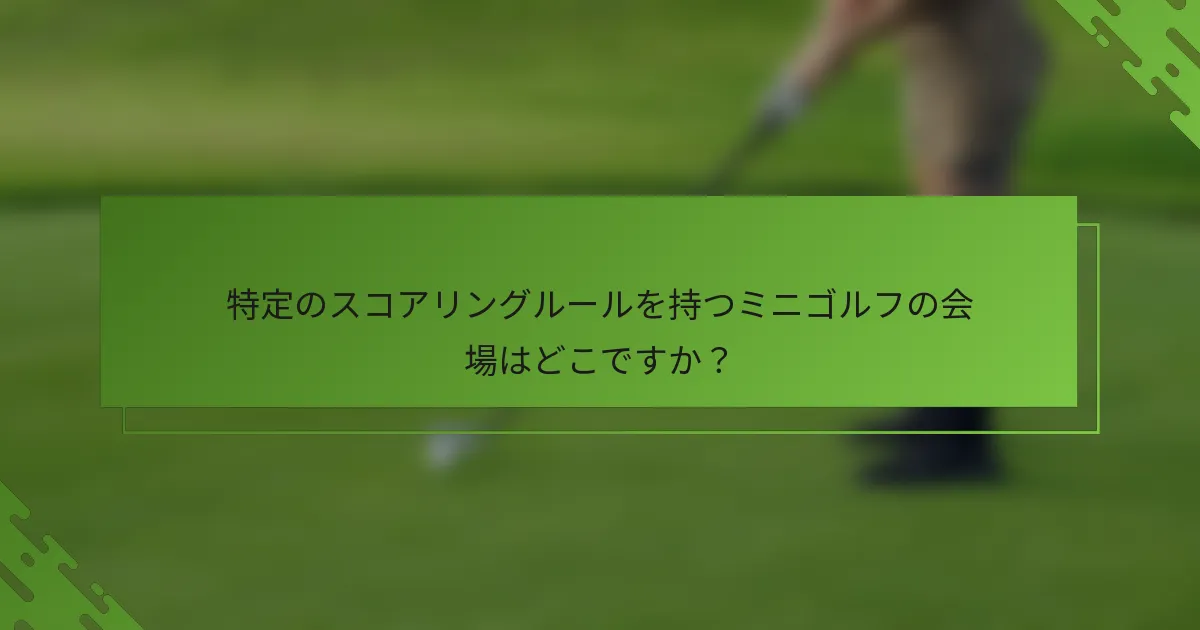 特定のスコアリングルールを持つミニゴルフの会場はどこですか？