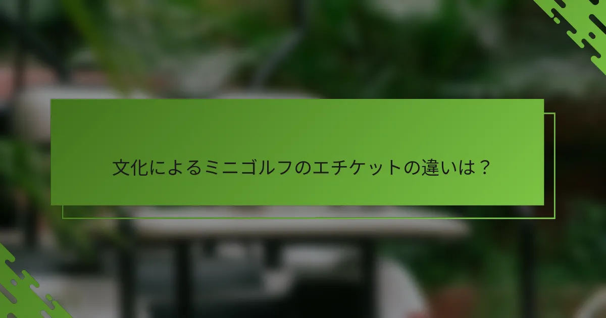 文化によるミニゴルフのエチケットの違いは？