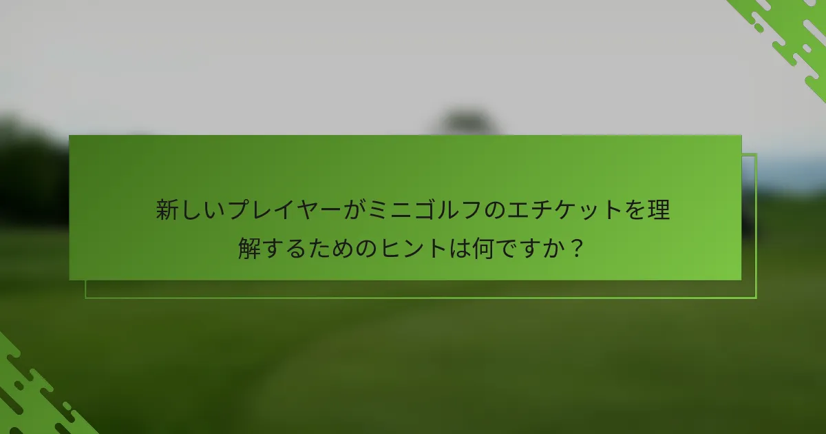 新しいプレイヤーがミニゴルフのエチケットを理解するためのヒントは何ですか?