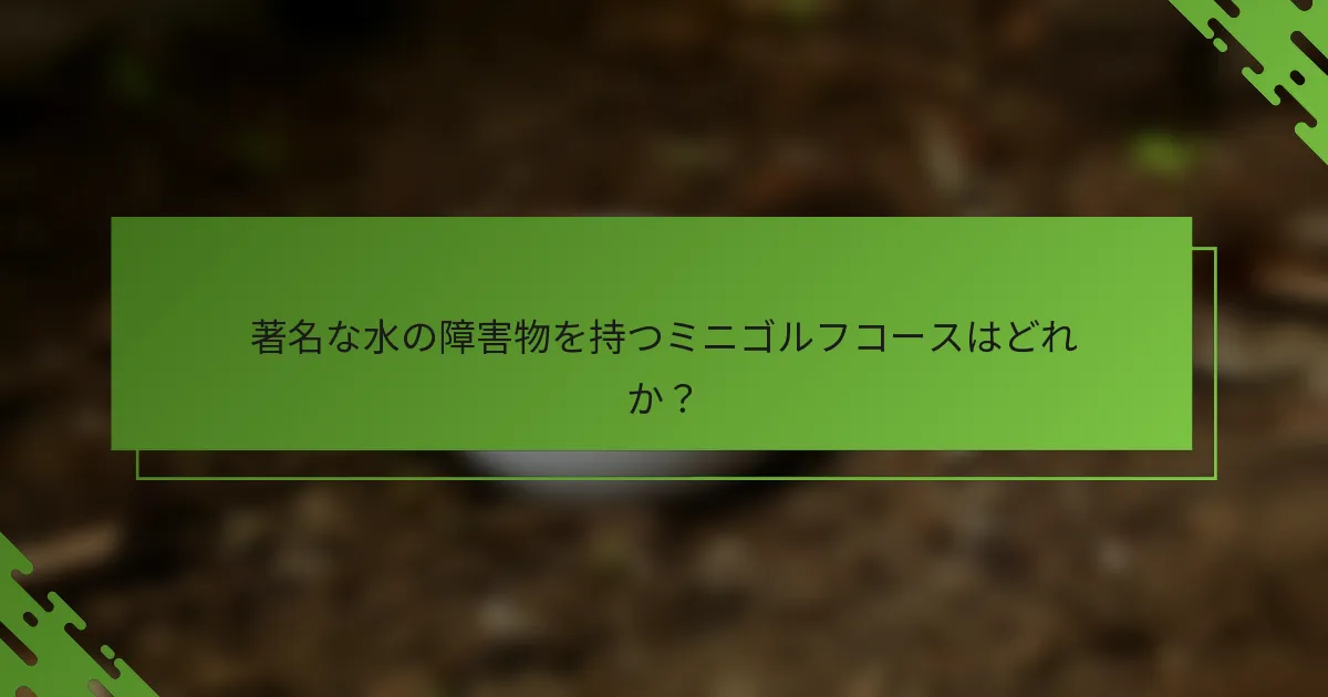 著名な水の障害物を持つミニゴルフコースはどれか？